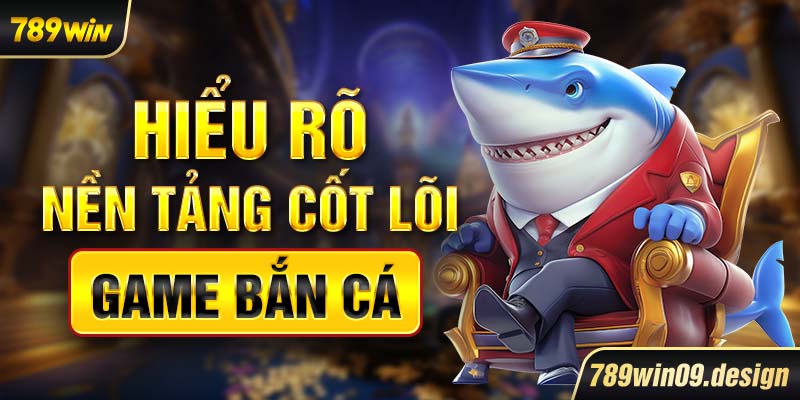 Hiểu rõ nền tảng cốt lõi game bắn cá
