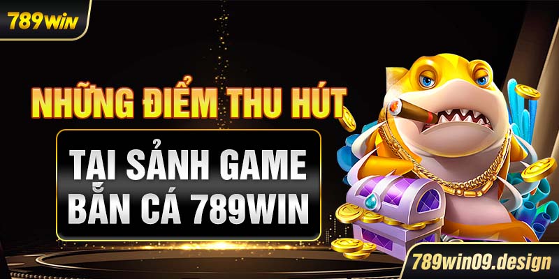 Những điểm thu hút tại sảnh game bắn cá 789win