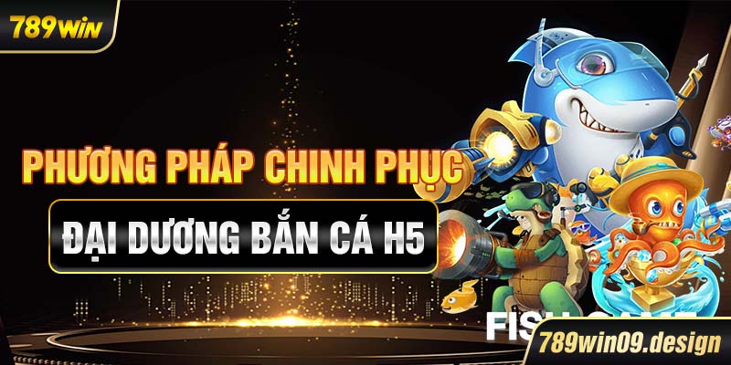 Phương pháp chinh phục đại dương bắn cá H5